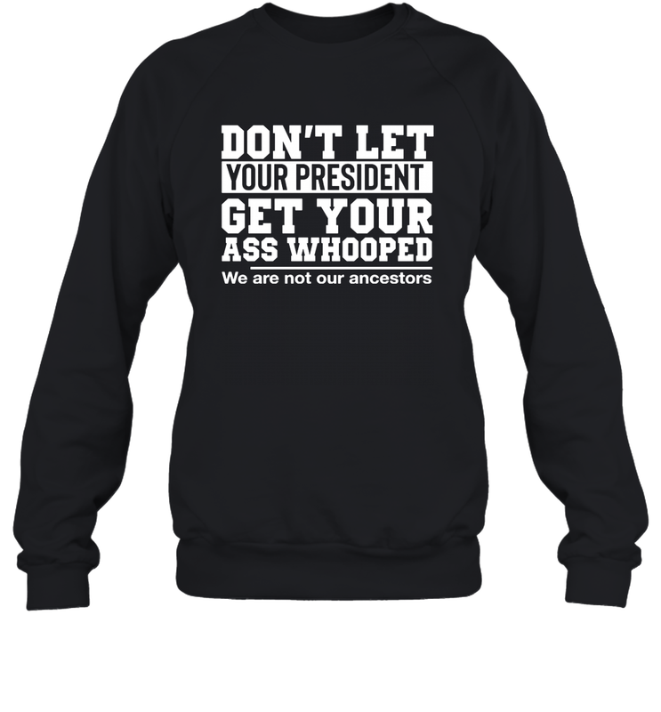 Don't Let Your President Get Your Ass Whooped We Are Not Our Ancestors Shirt Sweatshirt - PrimaryTee Don't Let Your President Get Your Ass Whooped We Are Not Our Ancestors Shirt Sweatshirt - PrimaryTee