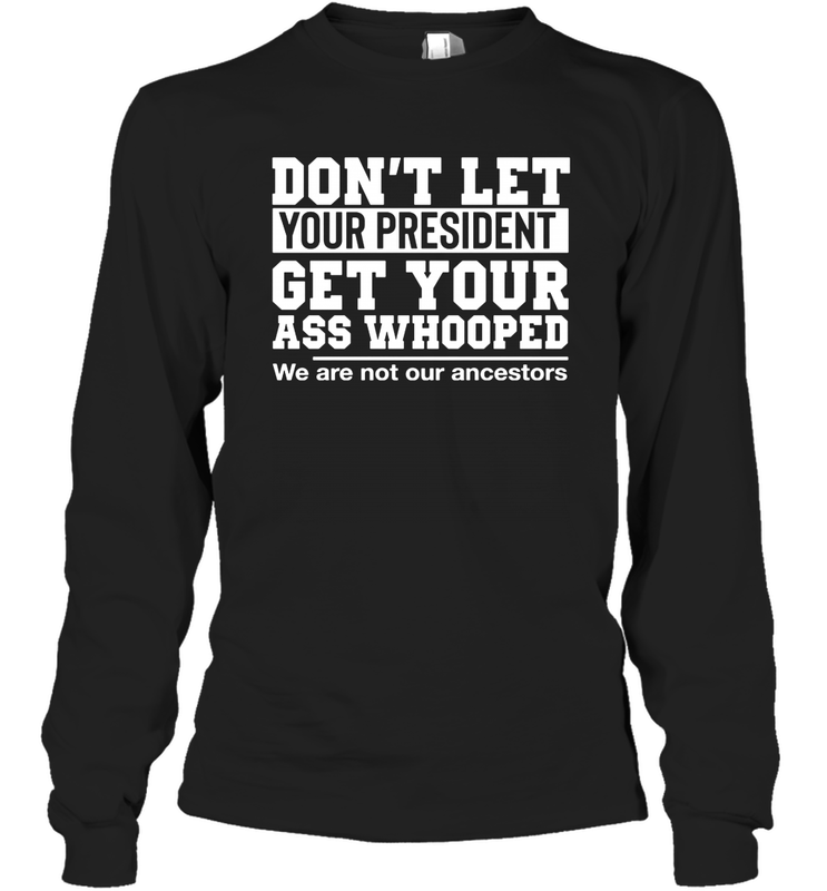 Don't Let Your President Get Your Ass Whooped We Are Not Our Ancestors Shirt Long Sleeve T-Shirt - PrimaryTee Don't Let Your President Get Your Ass Whooped We Are Not Our Ancestors Shirt Long Sleeve T-Shirt - PrimaryTee