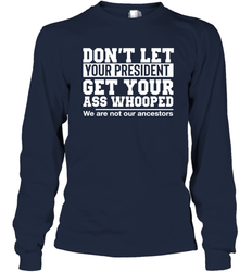 Don't Let Your President Get Your Ass Whooped We Are Not Our Ancestors Shirt Long Sleeve T-Shirt - PrimaryTee Don't Let Your President Get Your Ass Whooped We Are Not Our Ancestors Shirt Long Sleeve T-Shirt - PrimaryTee