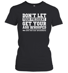 Don't Let Your President Get Your Ass Whooped We Are Not Our Ancestors Shirt Women's T-Shirt - PrimaryTee Don't Let Your President Get Your Ass Whooped We Are Not Our Ancestors Shirt Women's T-Shirt - PrimaryTee