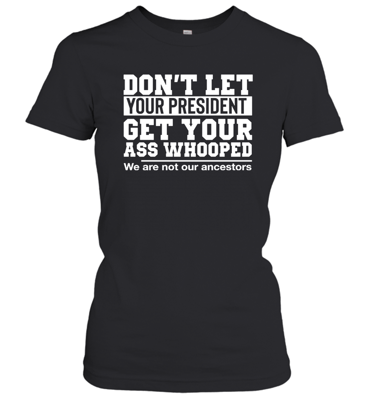 Don't Let Your President Get Your Ass Whooped We Are Not Our Ancestors Shirt Women's T-Shirt - PrimaryTee Don't Let Your President Get Your Ass Whooped We Are Not Our Ancestors Shirt Women's T-Shirt - PrimaryTee